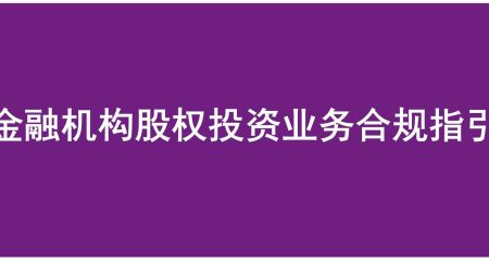 《金融机构股权投资业务合规指引》重磅发布